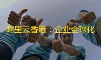 阿里云香港
：企业全球化数字基建的黄金选择